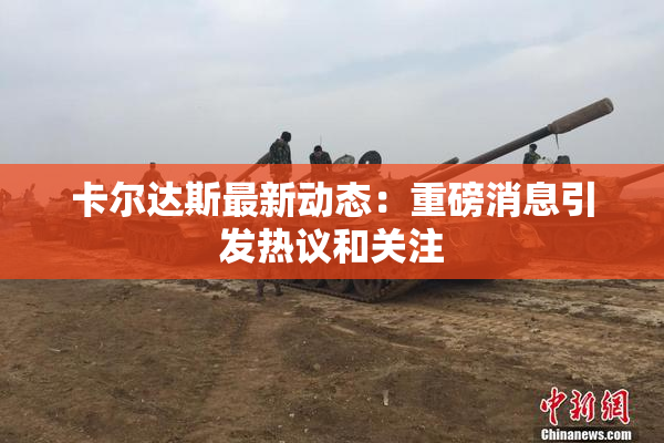 卡尔达斯最新动态：重磅消息引发热议和关注