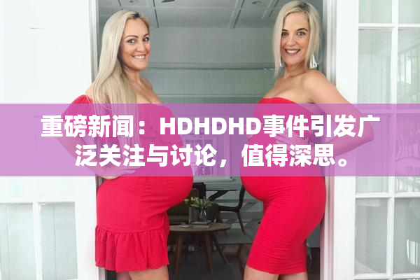 重磅新闻：HDHDHD事件引发广泛关注与讨论，值得深思。