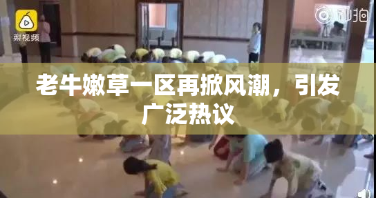老牛嫩草一区再掀风潮，引发广泛热议