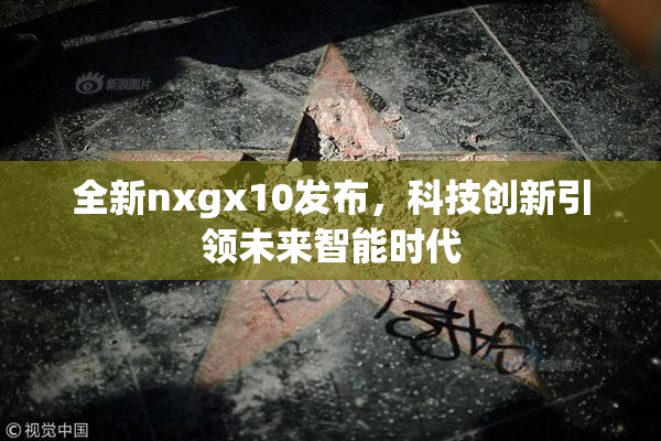 全新nxgx10发布，科技创新引领未来智能时代
