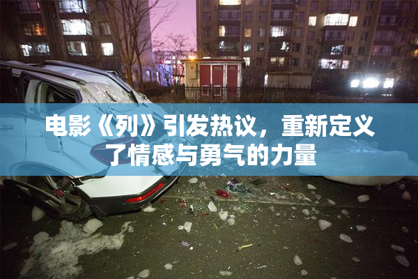 电影《列》引发热议，重新定义了情感与勇气的力量