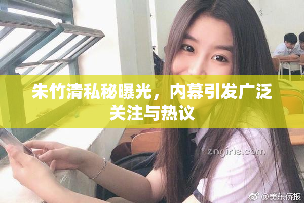 朱竹清私秘曝光，内幕引发广泛关注与热议