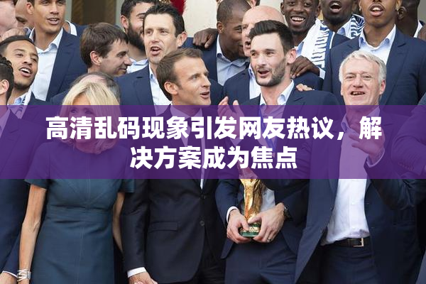 高清乱码现象引发网友热议，解决方案成为焦点