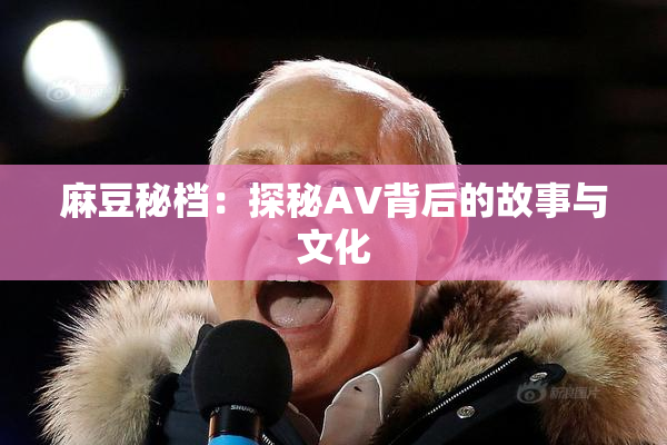 麻豆秘档：探秘AV背后的故事与文化