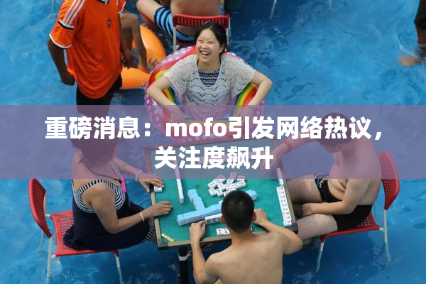 重磅消息：mofo引发网络热议，关注度飙升