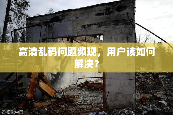 高清乱码问题频现，用户该如何解决？