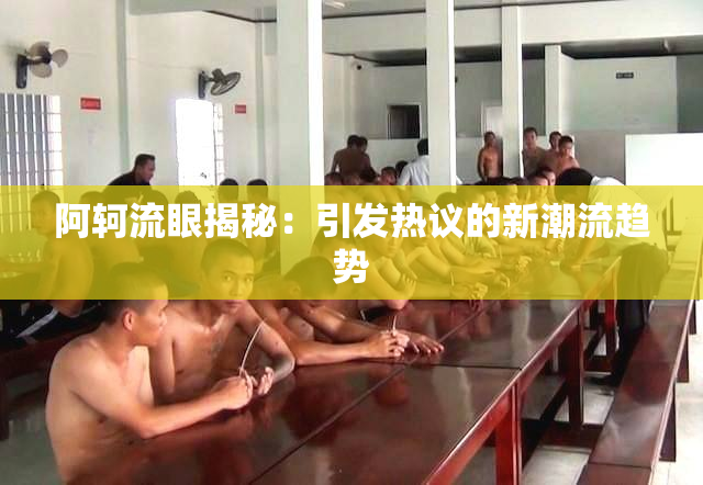 阿轲流眼揭秘：引发热议的新潮流趋势