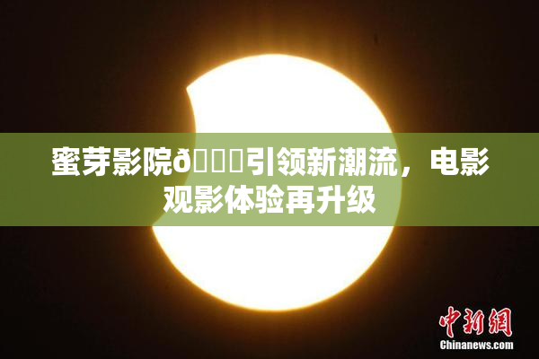 蜜芽影院🔞引领新潮流，电影观影体验再升级
