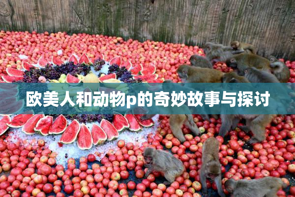 欧美人和动物p的奇妙故事与探讨