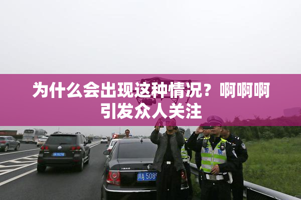 为什么会出现这种情况？啊啊啊引发众人关注