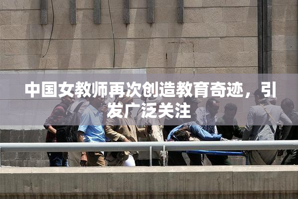 中国女教师再次创造教育奇迹，引发广泛关注