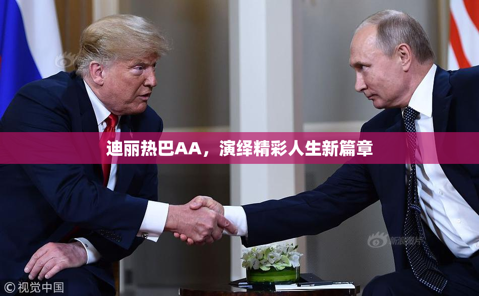 迪丽热巴AA，演绎精彩人生新篇章