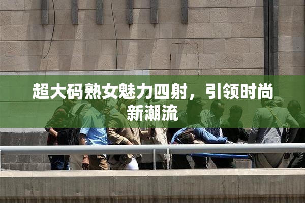 超大码熟女魅力四射，引领时尚新潮流