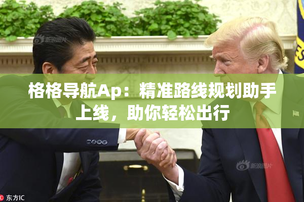 格格导航Ap：精准路线规划助手上线，助你轻松出行
