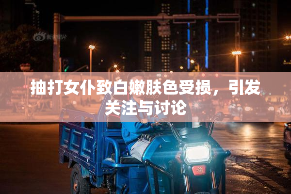 抽打女仆致白嫩肤色受损，引发关注与讨论