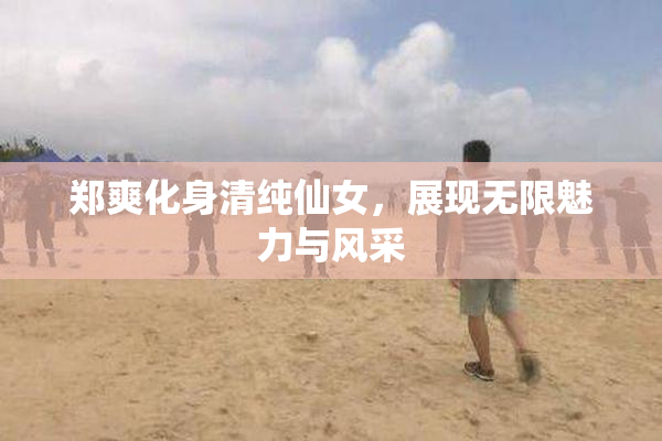 郑爽化身清纯仙女，展现无限魅力与风采