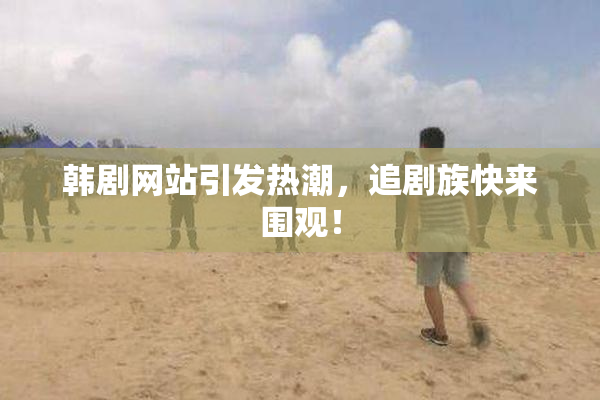 韩剧网站引发热潮，追剧族快来围观！
