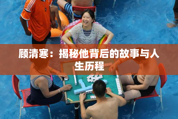顾清寒：揭秘他背后的故事与人生历程