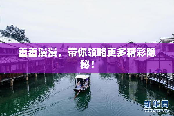 羞羞漫漫，带你领略更多精彩隐秘！