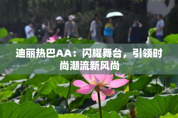 迪丽热巴AA：闪耀舞台，引领时尚潮流新风尚