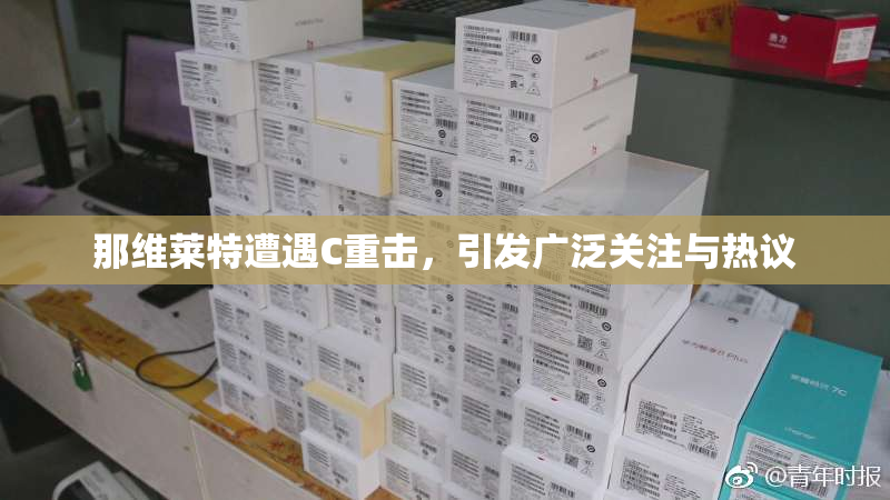 那维莱特遭遇C重击，引发广泛关注与热议