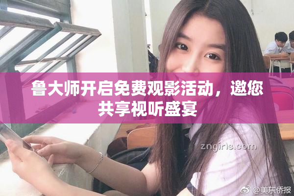 鲁大师开启免费观影活动，邀您共享视听盛宴