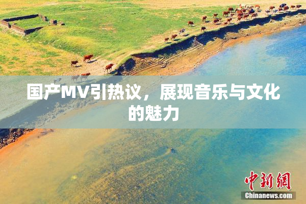 国产MV引热议，展现音乐与文化的魅力