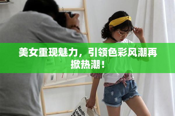 美女重现魅力，引领色彩风潮再掀热潮！