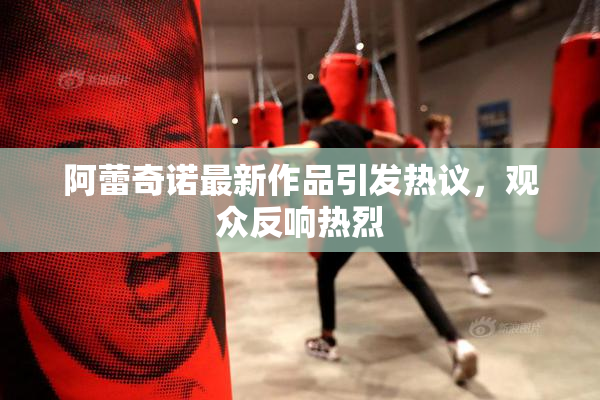 阿蕾奇诺最新作品引发热议，观众反响热烈