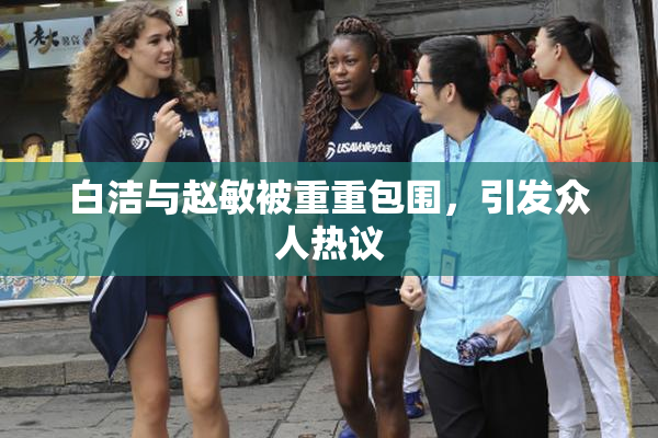 白洁与赵敏被重重包围，引发众人热议