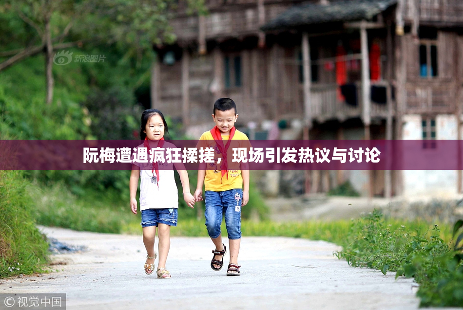 阮梅遭遇疯狂揉搓，现场引发热议与讨论