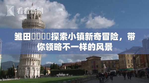 雏田❌‌❌‌探索小镇新奇冒险，带你领略不一样的风景