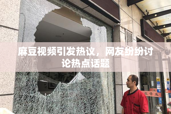 麻豆视频引发热议，网友纷纷讨论热点话题