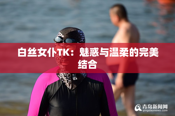 白丝女仆TK：魅惑与温柔的完美结合