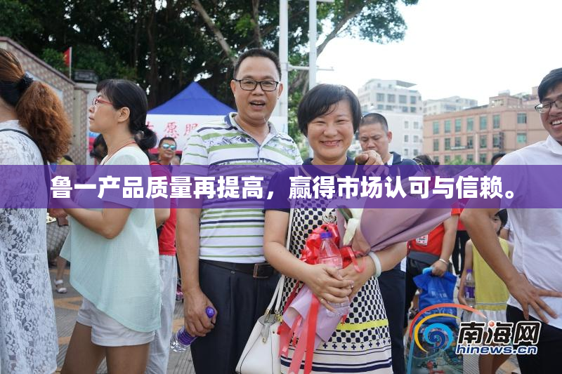 鲁一产品质量再提高，赢得市场认可与信赖。
