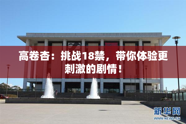 高卷杏：挑战18禁，带你体验更刺激的剧情！