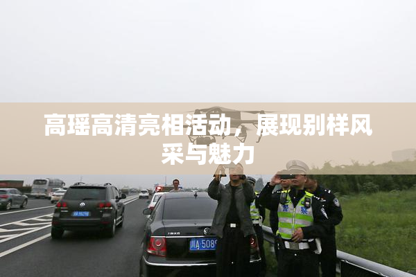 高瑶高清亮相活动，展现别样风采与魅力
