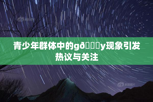 青少年群体中的g🈚y现象引发热议与关注