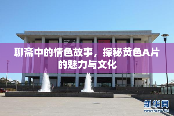 聊斋中的情色故事，探秘黄色A片的魅力与文化