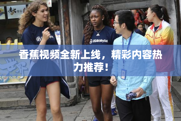 香蕉视频全新上线，精彩内容热力推荐！