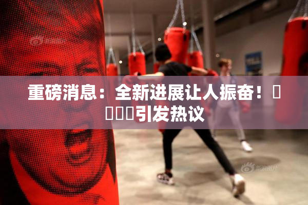 重磅消息：全新进展让人振奋！馃悢馃悢引发热议