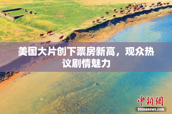 美国大片创下票房新高，观众热议剧情魅力