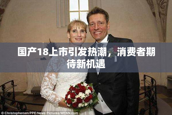 国产18上市引发热潮，消费者期待新机遇