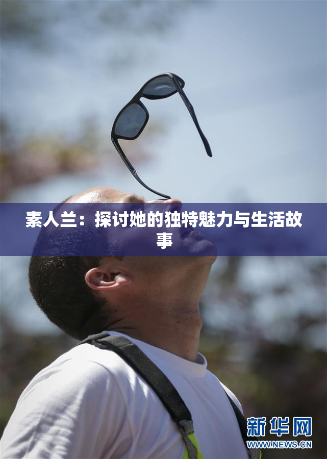 素人兰：探讨她的独特魅力与生活故事