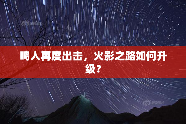 鸣人再度出击，火影之路如何升级？