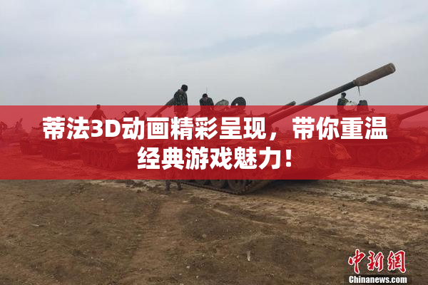 蒂法3D动画精彩呈现，带你重温经典游戏魅力！