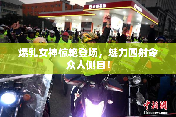 爆乳女神惊艳登场，魅力四射令众人侧目！