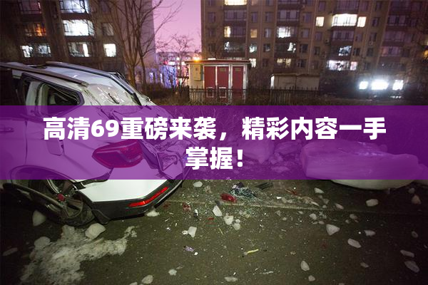 高清69重磅来袭，精彩内容一手掌握！