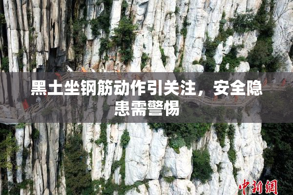 黑土坐钢筋动作引关注，安全隐患需警惕