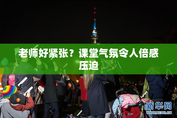 老师好紧张？课堂气氛令人倍感压迫